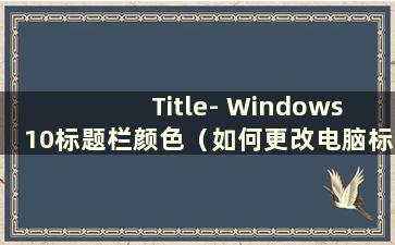 Title- Windows 10标题栏颜色（如何更改电脑标题栏颜色）